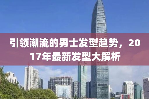 引領潮流的男士發型趨勢，2017年最新發型大解析