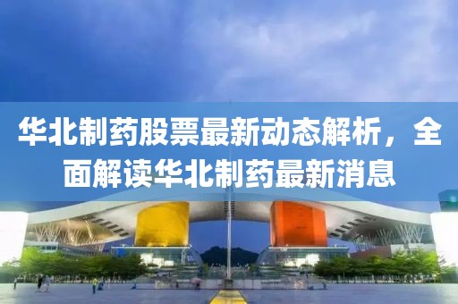 華北制藥股票最新動態解析,全面解讀華北制藥最新消息