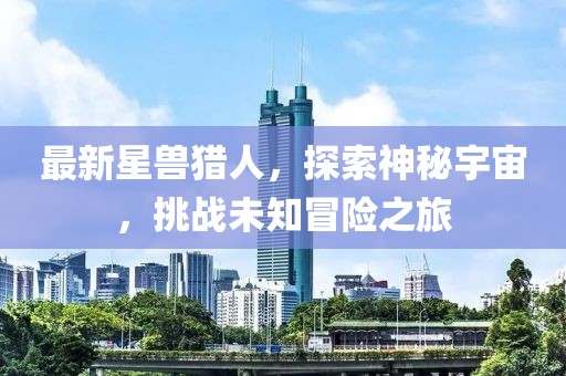 最新星獸獵人,探索神秘宇宙,挑戰未知冒險之旅