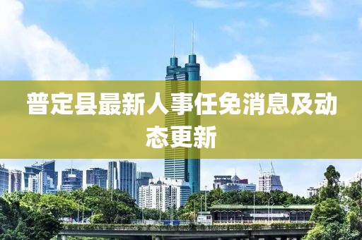 普定縣最新人事任免消息及動態更新