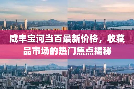 咸豐寶河當百最新價格,收藏品市場的熱門焦點揭秘