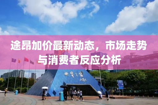 途昂加價最新動態,市場走勢與消費者反應分析