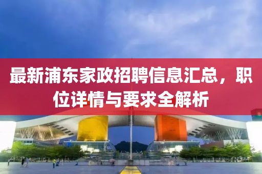 最新浦東家政招聘信息匯總,職位詳情與要求全解析