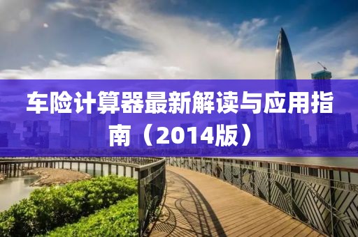 車險計算器最新解讀與應用指南(2014版)