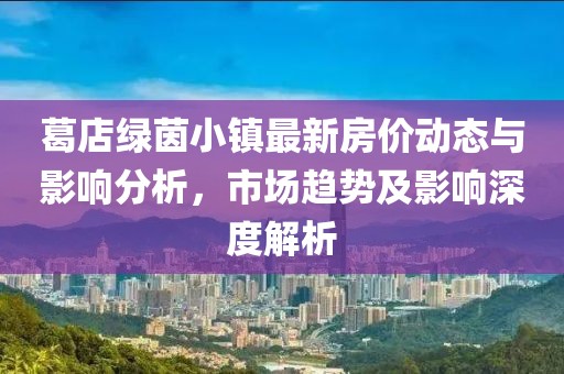 葛店綠茵小鎮(zhèn)最新房價動態(tài)與影響分析,市場趨勢及影響深度解析