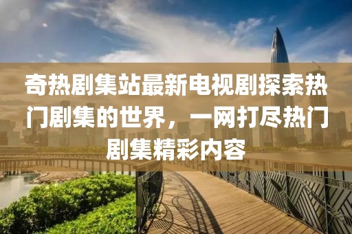 奇熱劇集站最新電視劇探索熱門劇集的世界,一網(wǎng)打盡熱門劇集精彩內(nèi)容