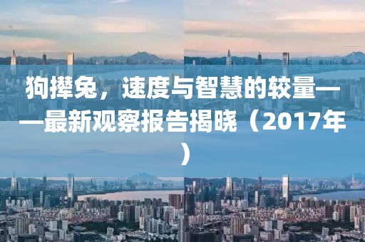 狗攆兔,速度與智慧的較量——最新觀察報告揭曉(2017年)