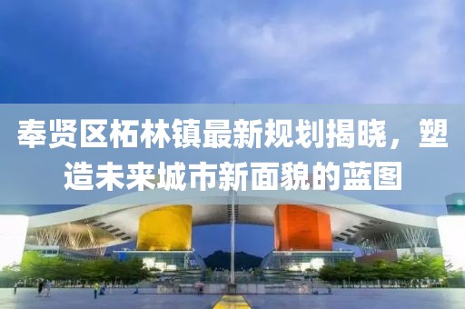 奉賢區柘林鎮最新規劃揭曉,塑造未來城市新面貌的藍圖