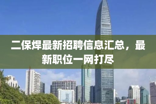 二保焊最新招聘信息匯總,最新職位一網(wǎng)打盡