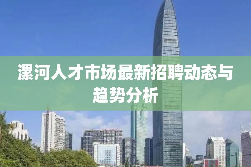 漯河人才市場最新招聘動態與趨勢分析
