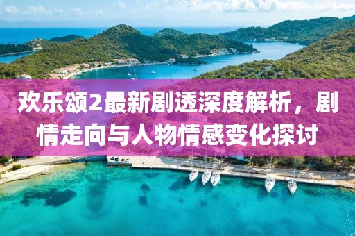 歡樂頌2最新劇透深度解析，劇情走向與人物情感變化探討