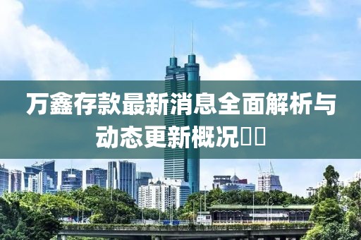 萬鑫存款最新消息全面解析與動態更新概況??