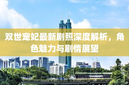 雙世寵妃最新劇照深度解析,角色魅力與劇情展望