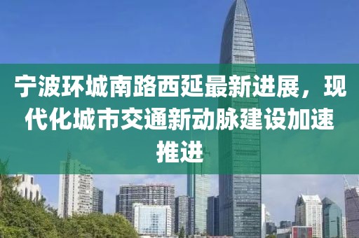 寧波環(huán)城南路西延最新進(jìn)展，現(xiàn)代化城市交通新動(dòng)脈建設(shè)加速推進(jìn)