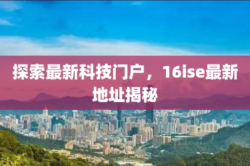 探索最新科技門戶,16ise最新地址揭秘