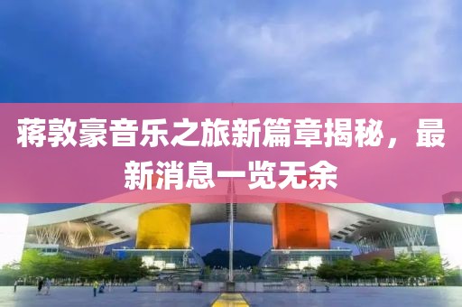 蔣敦豪音樂之旅新篇章揭秘,最新消息一覽無余