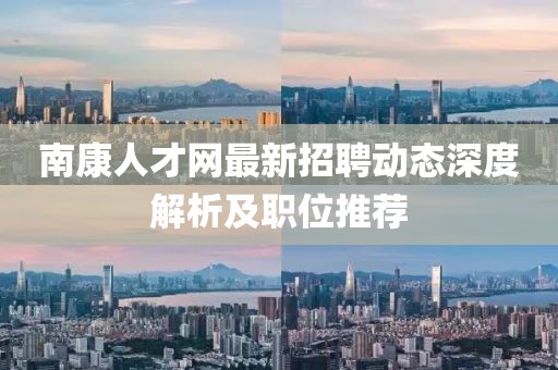 南康人才網最新招聘動態深度解析及職位推薦