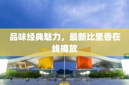 品味經(jīng)典魅力，最新比里香在線播放