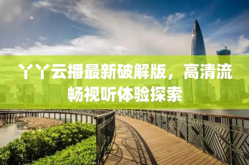 丫丫云播最新破解版,高清流暢視聽體驗探索