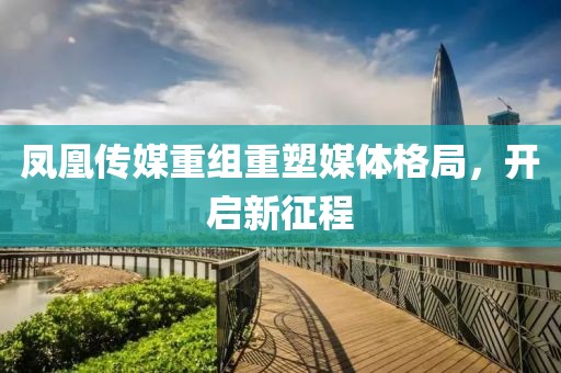 鳳凰傳媒重組重塑媒體格局,開啟新征程