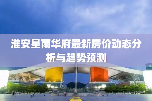 淮安星雨華府最新房價動態分析與趨勢預測