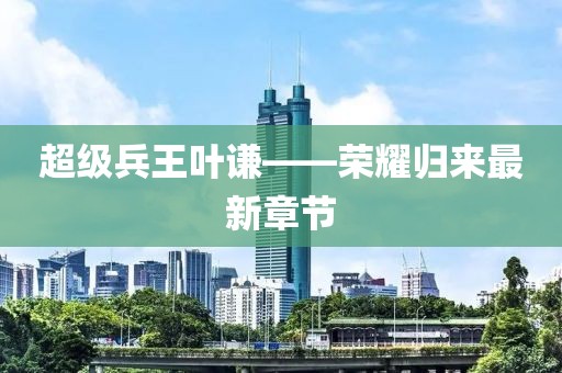超級兵王葉謙——榮耀歸來最新章節(jié)