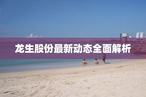 龍生股份最新動態全面解析