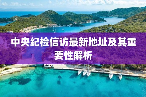 中央紀檢信訪最新地址及其重要性解析