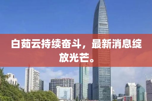 白茹云持續(xù)奮斗,最新消息綻放光芒。