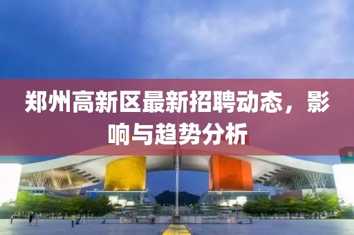 鄭州高新區最新招聘動態,影響與趨勢分析