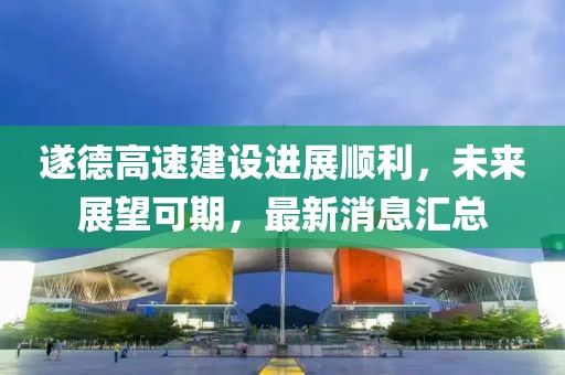 遂德高速建設進展順利,未來展望可期,最新消息匯總