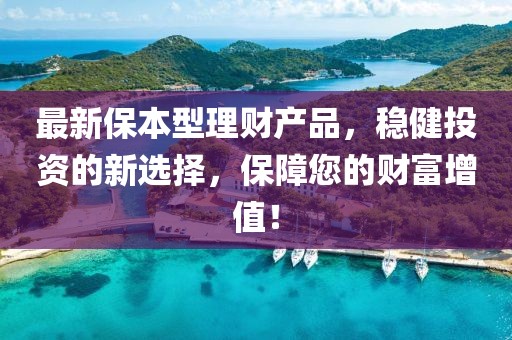 最新保本型理財產品,穩健投資的新選擇,保障您的財富增值!