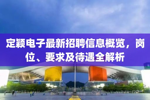 定穎電子最新招聘信息概覽,崗位、要求及待遇全解析