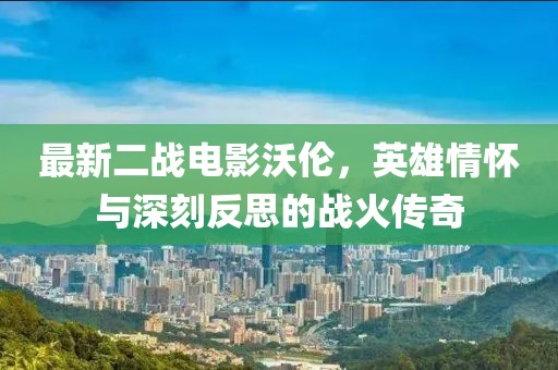 最新二戰(zhàn)電影沃倫,英雄情懷與深刻反思的戰(zhàn)火傳奇