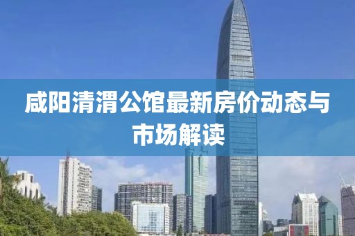 咸陽清渭公館最新房價動態與市場解讀