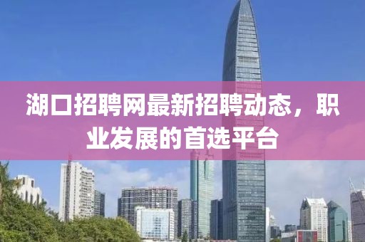 湖口招聘網最新招聘動態,職業發展的首選平臺