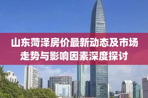 山東菏澤房價最新動態及市場走勢與影響因素深度探討