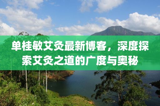 單桂敏艾灸最新博客,深度探索艾灸之道的廣度與奧秘