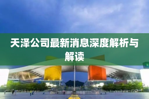 天澤公司最新消息深度解析與解讀