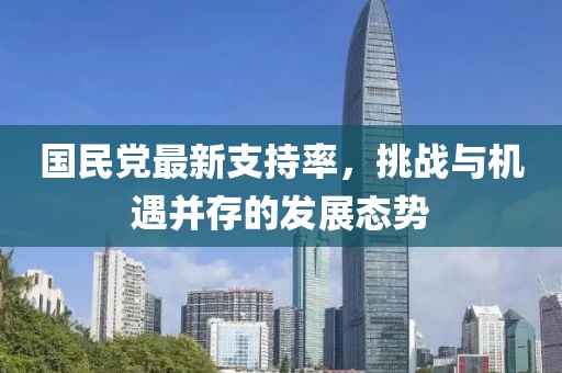 國民黨最新支持率,挑戰(zhàn)與機遇并存的發(fā)展態(tài)勢