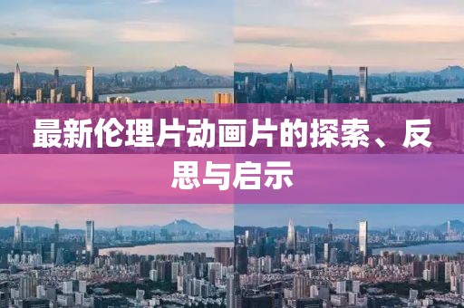 最新倫理片動畫片的探索、反思與啟示