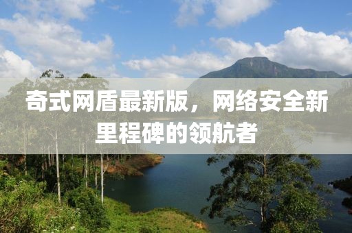 奇式網盾最新版,網絡安全新里程碑的領航者