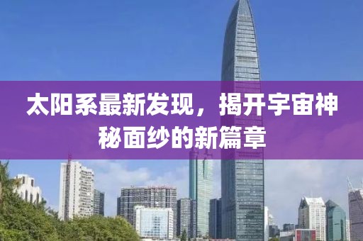 太陽系最新發現,揭開宇宙神秘面紗的新篇章