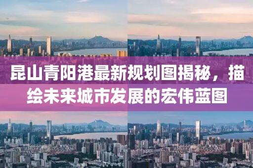 昆山青陽港最新規劃圖揭秘,描繪未來城市發展的宏偉藍圖