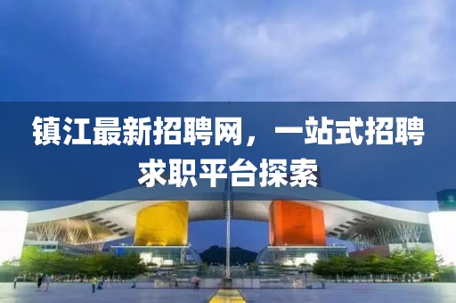 鎮江最新招聘網,一站式招聘求職平臺探索