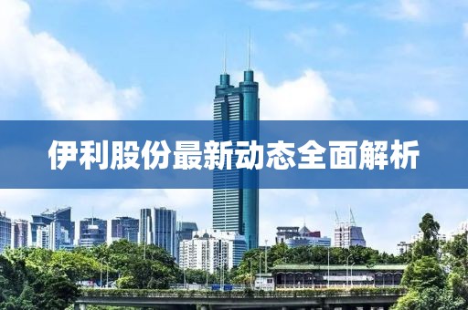 伊利股份最新動態全面解析
