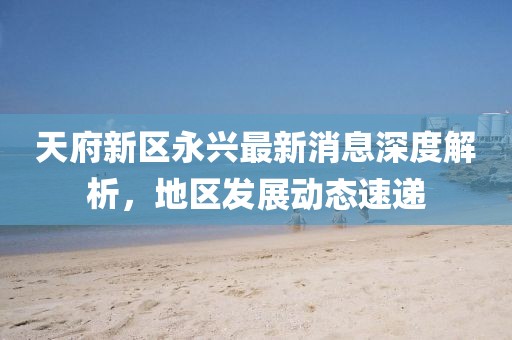 天府新區永興最新消息深度解析,地區發展動態速遞