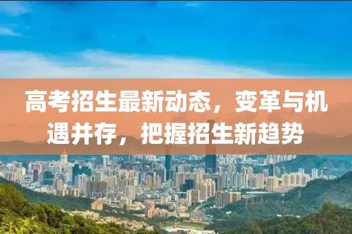 高考招生最新動態,變革與機遇并存,把握招生新趨勢