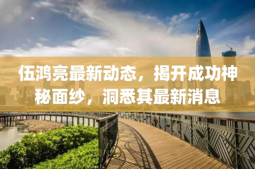 伍鴻亮最新動態,揭開成功神秘面紗,洞悉其最新消息
