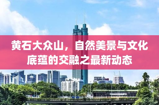 黃石大眾山,自然美景與文化底蘊的交融之最新動態